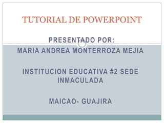 TUTORIAL DE POWERPOINT

       PRESENTADO POR:
MARIA ANDREA MONTERROZA MEJIA

 INSTITUCION EDUCATIVA #2 SEDE
          INMACULADA

       MAICAO- GUAJIRA
 