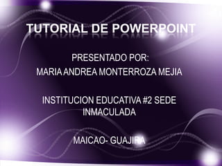 TUTORIAL DE POWERPOINT

         PRESENTADO POR:
 MARIA ANDREA MONTERROZA MEJIA

  INSTITUCION EDUCATIVA #2 SEDE
           INMACULADA

        MAICAO- GUAJIRA
 