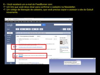 8 – Você receberá um e-mail do FeedBurner com:
•? Um link que você deve clicar para confirmar o cadastro na Newsletter;
•? Um código de liberação de cadastro, que você precisa copiar e acessar o site do Gobull
novamente.
8.1
8.2
 