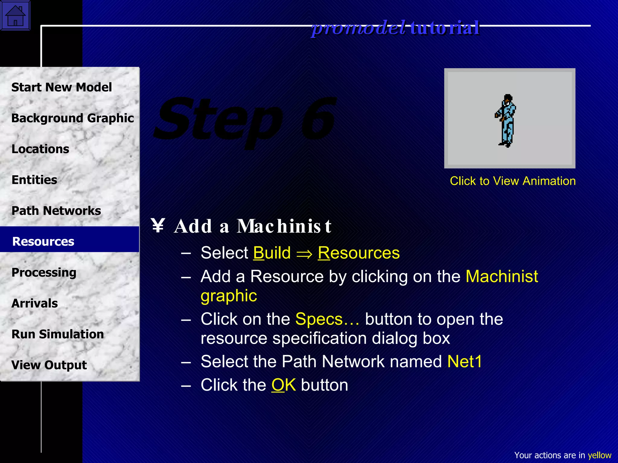 Step 6 Add a Machinist Select  B uild     R esources Add a Resource by clicking on the  Machinist graphic Click on the  Specs…  button to open the resource specification dialog box Select the Path Network named  Net1 Click the  O K  button Click to View Animation Resources 