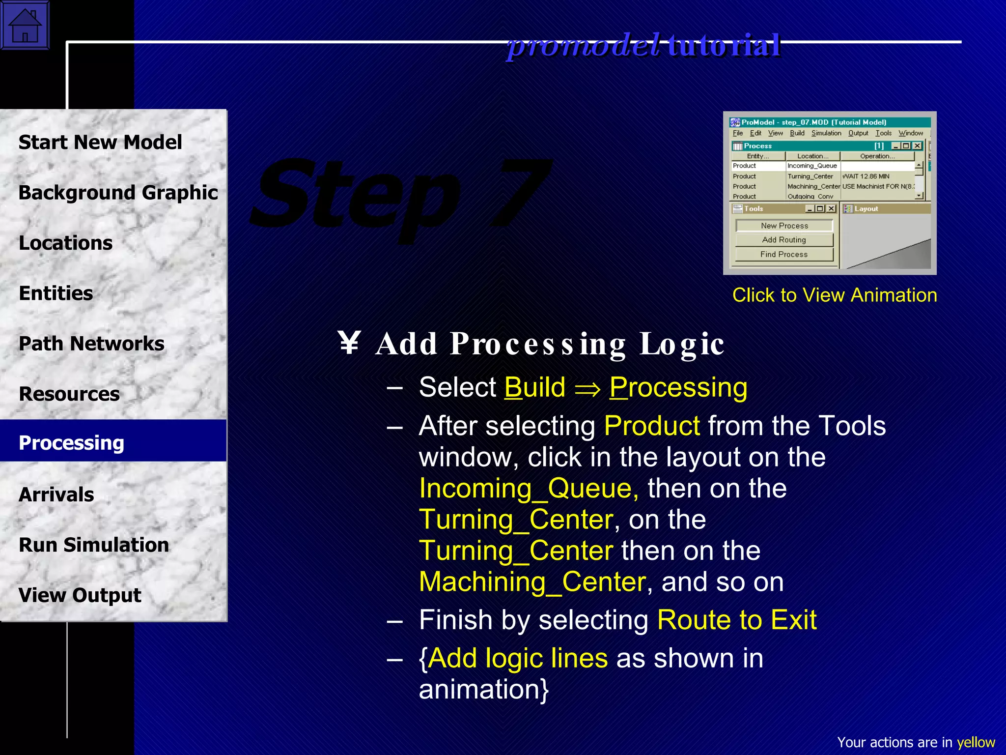 Step 7 Add Processing Logic Select  B uild     P rocessing After selecting  Product  from the Tools window, click in the layout on the  Incoming_Queue,  then on the  Turning_Center , on the  Turning_Center  then on the  Machining_Center , and so on Finish by selecting  Route to Exit { Add logic lines  as shown in animation} Click to View Animation Processing 