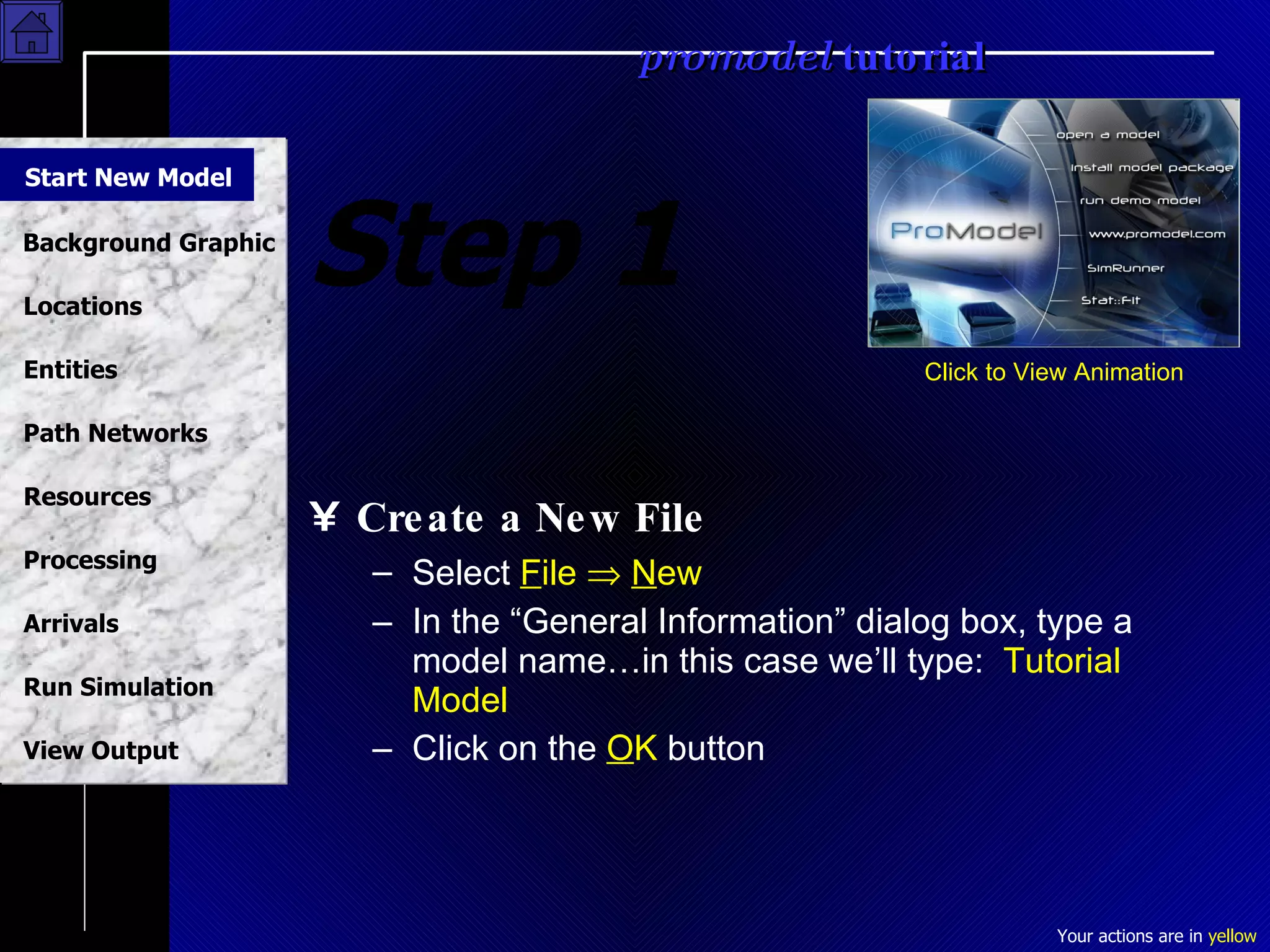Step 1 Create a New File Select  F ile     N ew In the “General Information” dialog box, type a model name…in this case we’ll type:  Tutorial Model Click on the  O K  button Click to View Animation Start New Model 