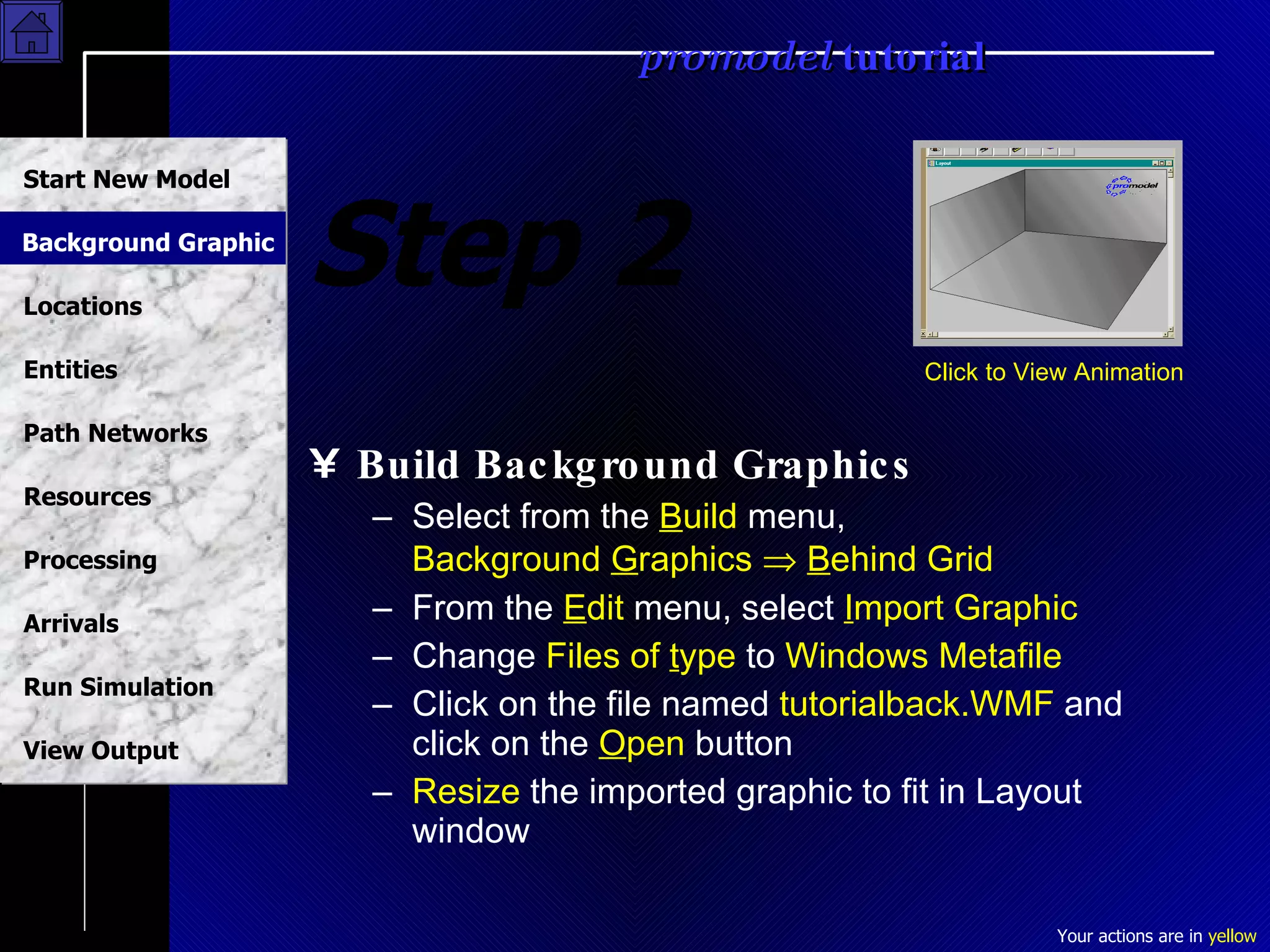 Step 2 Build Background Graphics Select from the  B uild  menu,  Background  G raphics     B ehind Grid From the  E dit  menu, select  I mport Graphic Change  Files of  t ype  to  Windows Metafile Click on the file named  tutorialback.WMF  and click on the  O pen  button Resize  the imported graphic to fit in Layout window Click to View Animation Background Graphic 
