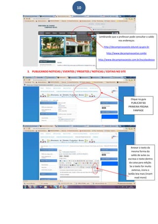 10




                                                    Lembrando que o professor pode consultar o saldo
                                                                   nos endereços:

                                                        http://decampinasoeste.edunet.sp.gov.br

                                                          http://www.decampinasoetse.combr

                                                   http://www.decampinasoeste.com.br/escolasdeoce



3. PUBLICANDO NOTICIAS / EVENTOS / PROJETOS / NOTICIAS / EDITAIS NO SITE




                                                                                 Clique na guia
                                                                                 PUBLICAR NA
                                                                               PRIMEIRA PÁGINA
                                                                                    FANPAGE

                                                                           N




                                                                                 Anexar o texto da
                                                                                  mesma forma do
                                                                                 saldo de aulas ou
                                                                               escreva o texto dentro
                                                                                da caixa para edição.
                                                                                Se o texto for muito
                                                                                  extenso, insira o
                                                                               botão leia mais (insert
                                                                                     read more)
 