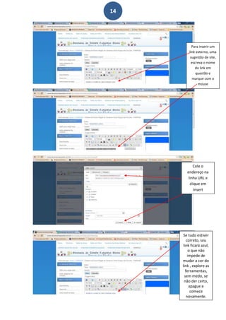 14




           Para inserir um
         link externo, uma
          sugestão de site,
           escreva o nome
              do link em
              questão e
            marque com o
               mouse




            Cole o
        endereço na
         linha URL e
          clique em
             Insert




      Se tudo estiver
         correto, seu
      link ficará azul,
           o que não
          impede de
     mudar a cor do
     link , explore as
        ferramentas,
       sem medo, se
       não der certo,
           apague e
            comece
         novamente.
 
