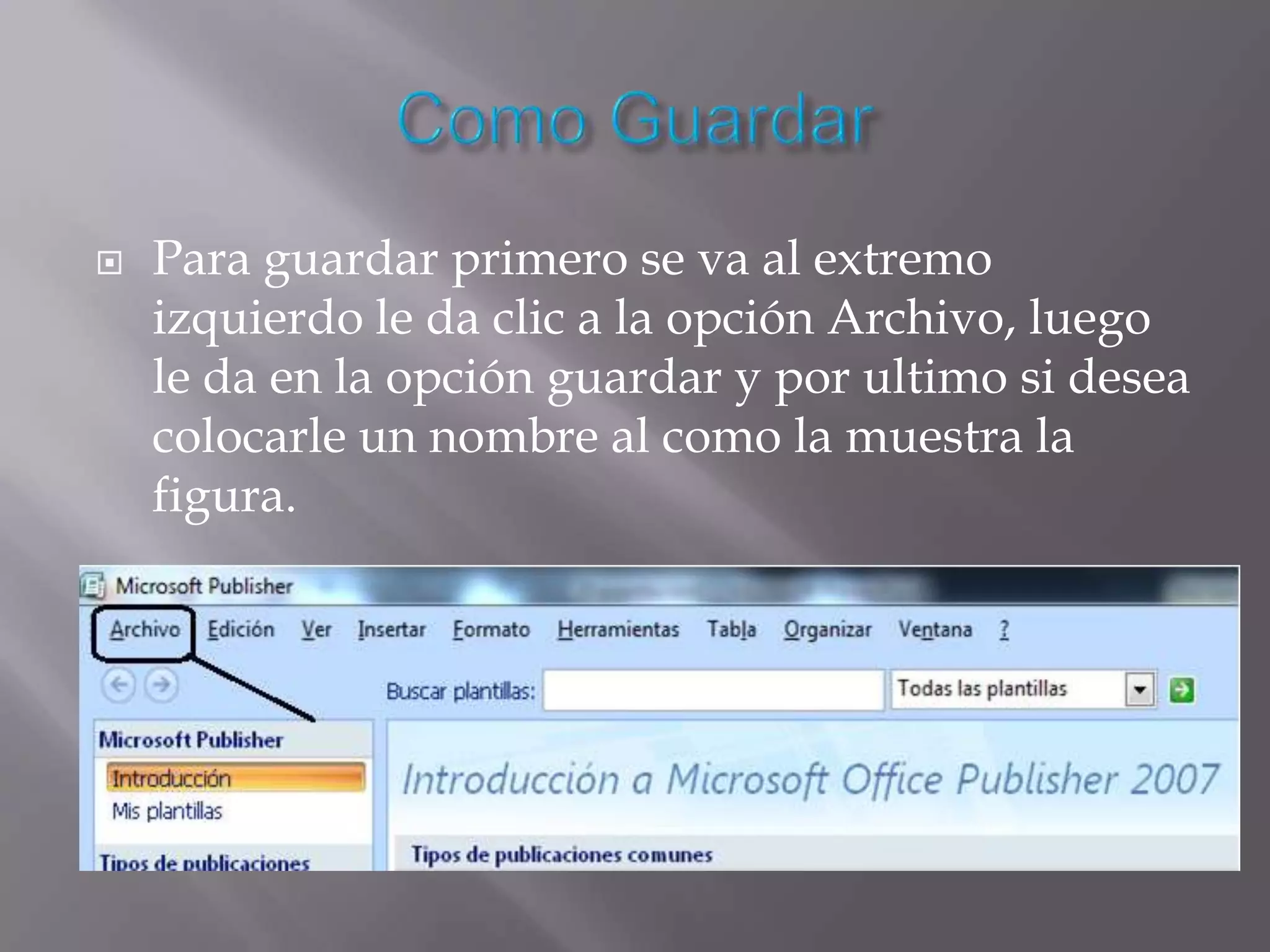    Para guardar primero se va al extremo
    izquierdo le da clic a la opción Archivo, luego
    le da en la opción guardar y por ultimo si desea
    colocarle un nombre al como la muestra la
    figura.
 