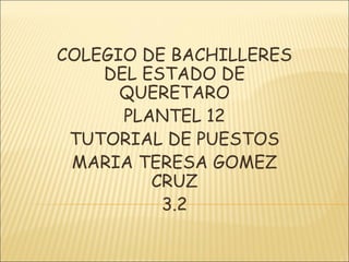 COLEGIO DE BACHILLERES
DEL ESTADO DE
QUERETARO
PLANTEL 12
TUTORIAL DE PUESTOS
MARIA TERESA GOMEZ
CRUZ
3.2
 