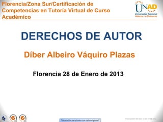 Florencia/Zona Sur/Certificación de
Competencias en Tutoría Virtual de Curso
Académico


      DERECHOS DE AUTOR
        Díber Albeiro Váquiro Plazas

           Florencia 28 de Enero de 2013




                                           FI-GQ-GCMU-004-015 V. 000-27-08-2011
 