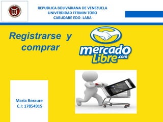 Registrarse y
comprar
Maria Boraure
C.I: 17854915
REPUBLICA BOLIVARIANA DE VENEZUELA
UNIVERDIDAD FERMIN TORO
CABUDARE EDO -LARA
 