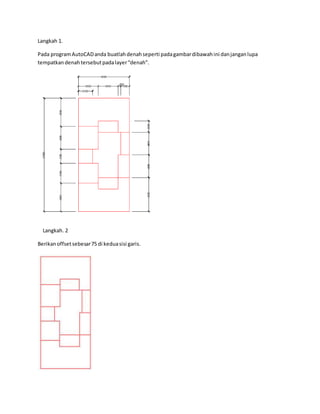 Langkah 1.
Pada programAutoCADanda buatlahdenahseperti padagambardibawahini danjanganlupa
tempatkandenahtersebutpadalayer“denah”.
Langkah. 2
Berikanoffsetsebesar75 di keduasisi garis.
 