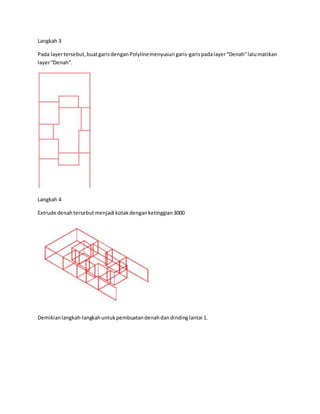 Langkah 3
Pada layertersebut,buatgarisdenganPolylinemenyusuri garis-garispadalayer“Denah”lalumatikan
layer“Denah”.
Langkah 4
Extrude denahtersebutmenjadi kotakdenganketinggian3000
Demikianlangkah-langkahuntukpembuatandenahdandindinglantai 1.
 