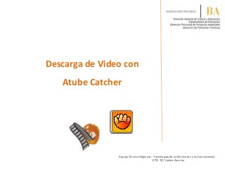 Descarga de Video con
Atube Catcher

Equipo Técnico Regional – Tecnologías de la Información y la Comunicación
ETR TIC Valeria Accomo

 