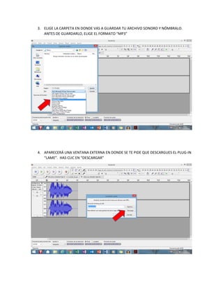 3. ELIGE LA CARPETA EN DONDE VAS A GUARDAR TU ARCHIVO SONORO Y NÓMBRALO.
ANTES DE GUARDARLO, ELIGE EL FORMATO “MP3”
4. APARECERÁ UNA VENTANA EXTERNA EN DONDE SE TE PIDE QUE DESCARGUES EL PLUG-IN
“LAME”. HAS CLIC EN “DESCARGAR”
 