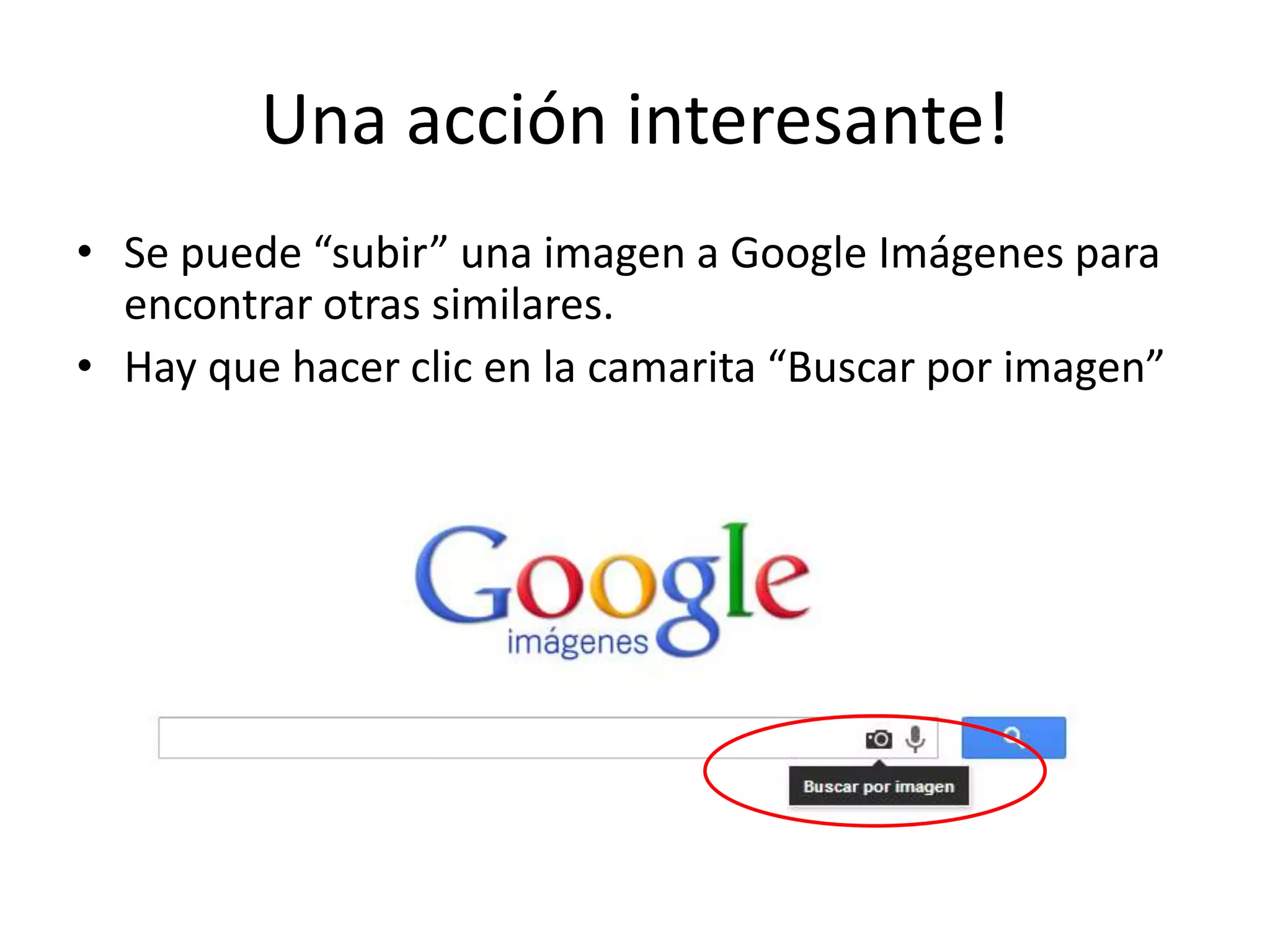 Una acción interesante!
• Se puede “subir” una imagen a Google Imágenes para
encontrar otras similares.
• Hay que hacer clic en la camarita “Buscar por imagen”
 