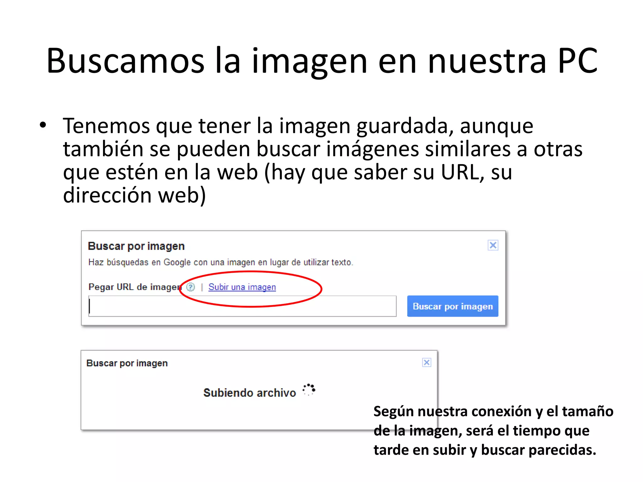 Buscamos la imagen en nuestra PC
• Tenemos que tener la imagen guardada, aunque
también se pueden buscar imágenes similares a otras
que estén en la web (hay que saber su URL, su
dirección web)
Según nuestra conexión y el tamaño
de la imagen, será el tiempo que
tarde en subir y buscar parecidas.
 