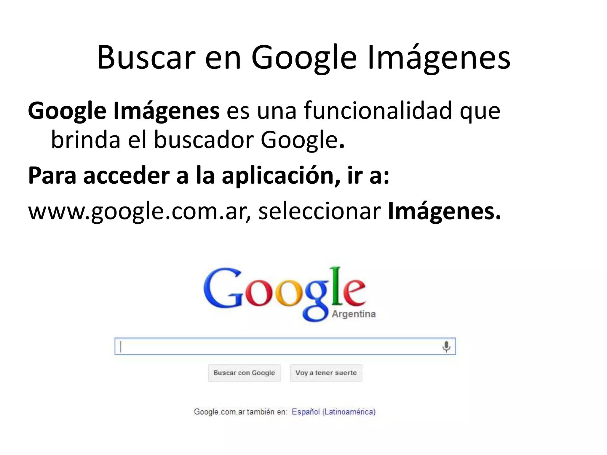 Buscar en Google Imágenes
Google Imágenes es una funcionalidad que
brinda el buscador Google.
Para acceder a la aplicación, ir a:
www.google.com.ar, seleccionar Imágenes.
 