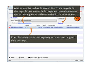 El archivo comenzará a descargarse y se muestra el progreso
de la descarga.
Aquí se muestra un link de acceso directo a la carpeta de
descarga. Se puede cambiar la carpeta en la cual queremos
que se descarguen los archivos haciendo clic en Opciones
 
