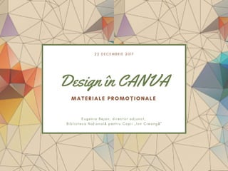 Design în CANVA
MATERIALE PROMOȚIONALE
2 2 D E C E M B R I E  2 0 1 7
E u g e n i a B e j a n , d i r e c t o r a d j u n c t ,
B i b l i o t e c a N a ți o n a l ă p e n t r u C o p i i „I o n C r e a n g ă”
 