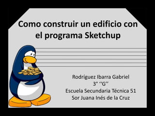 Como construir un edificio con
   el programa Sketchup



              Rodríguez Ibarra Gabriel
                      3° ‘‘G’’
           Escuela Secundaria Técnica 51
             Sor Juana Inés de la Cruz
 