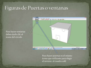 Para hacer ventanas
debes darle clic al
icono del circulo




                      Para hacer puertas es el mismo
                      icono que utilizaste para elegir
                      el terreno el cuadro café
 