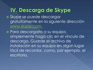  Skype se puede descargar
gratuitamente en la siguiente dirección
www.skype.com.
 Para descargarlo a su equipo,
simpleme...