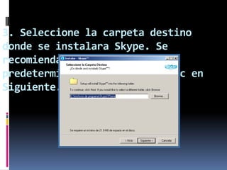 3. Seleccione la carpeta destino
donde se instalara Skype. Se
recomienda el que sale como
predeterminado, después de clic en
Siguiente. Ver figura 3.
 