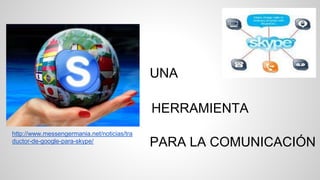 http://www.messengermania.net/noticias/tra
ductor-de-google-para-skype/
HERRAMIENTA
PARA LA COMUNICACIÓN
UNA
 