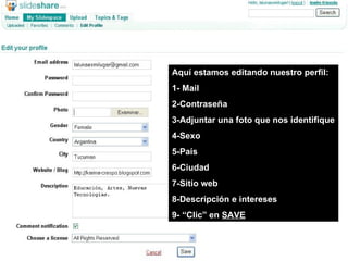 Aquí estamos editando nuestro perfil: 1- Mail 2-Contraseña 3-Adjuntar una foto que nos identifique 4-Sexo 5-País 6-Ciudad 7-Sitio web 8-Descripción e intereses 9- “Clic” en  SAVE 