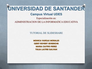 UNIVERSIDAD DE SANTANDER Campus Virtual UDES Especialización en: ADMINISTRACION DE LA INFORMATICA EDUCATIVA TUTORIAL DE SLIDESHARE MONICA VARGAS MORALES GERIT ROYERT SEVERICHE MARIA CASTRO PEREZ TULIA LASTRE GALVAN 