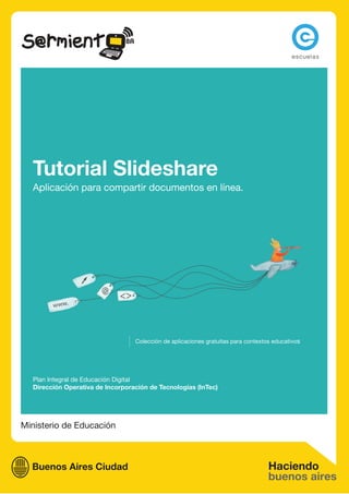 Tutorial Slideshare
  Aplicación para compartir documentos en línea.




                                  Colección de aplicaciones gratuitas para contextos educativos




  Plan Integral de Educación Digital
  Dirección Operativa de Incorporación de Tecnologías (InTec)




Ministerio de Educación
 