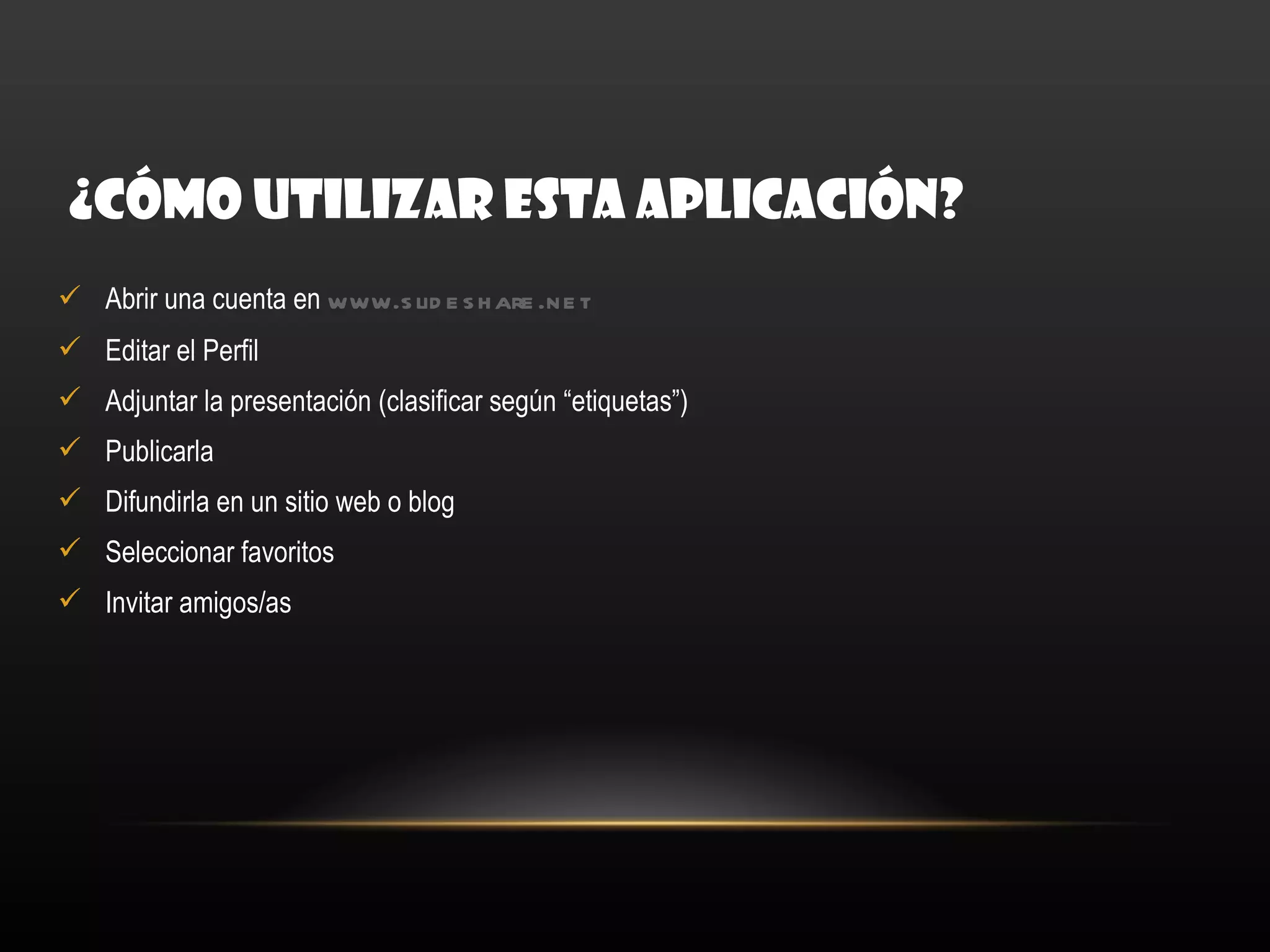 ¿CÓMO UTILIZAR ESTA APLICACIÓN?
 Abrir una cuenta en www.s lid e s h are .ne t
 Editar el Perfil
 Adjuntar la presentación (clasificar según “etiquetas”)
 Publicarla
 Difundirla en un sitio web o blog
 Seleccionar favoritos
 Invitar amigos/as
 