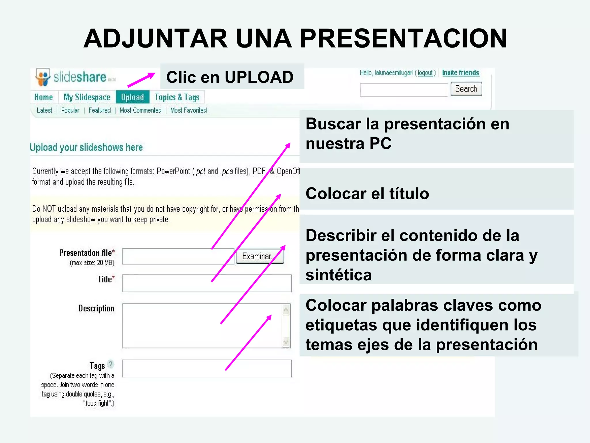 ADJUNTAR UNA PRESENTACION Buscar la presentación en nuestra PC Colocar el título Describir el contenido de la presentación de forma clara y sintética Colocar palabras claves como etiquetas que identifiquen los temas ejes de la presentación Clic en UPLOAD 