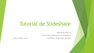 Tutorial de Slideshare
Aplicación web 2.0
Como subir presentación en Slideshare
Autor: Rafael Lucas Las Peñas, 25 de mayo del 2014
 