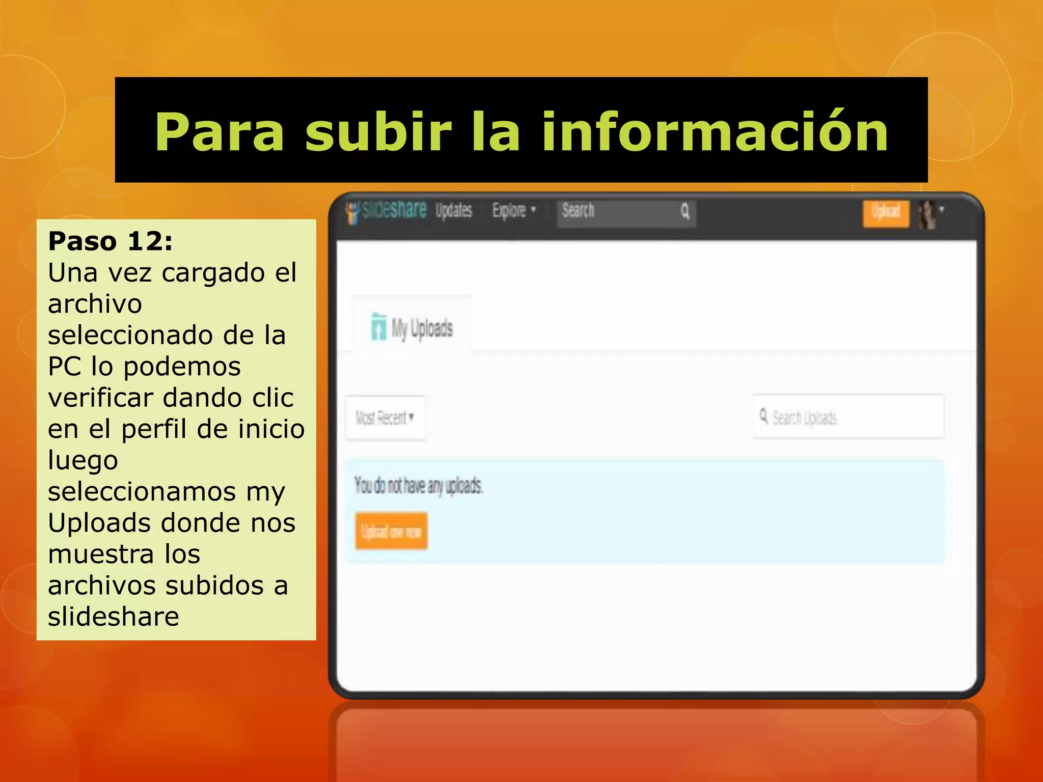 Para subir la información
Paso 12:
Una vez cargado el
archivo
seleccionado de la
PC lo podemos
verificar dando clic
en el perfil de inicio
luego
seleccionamos my
Uploads donde nos
muestra los
archivos subidos a
slideshare
 