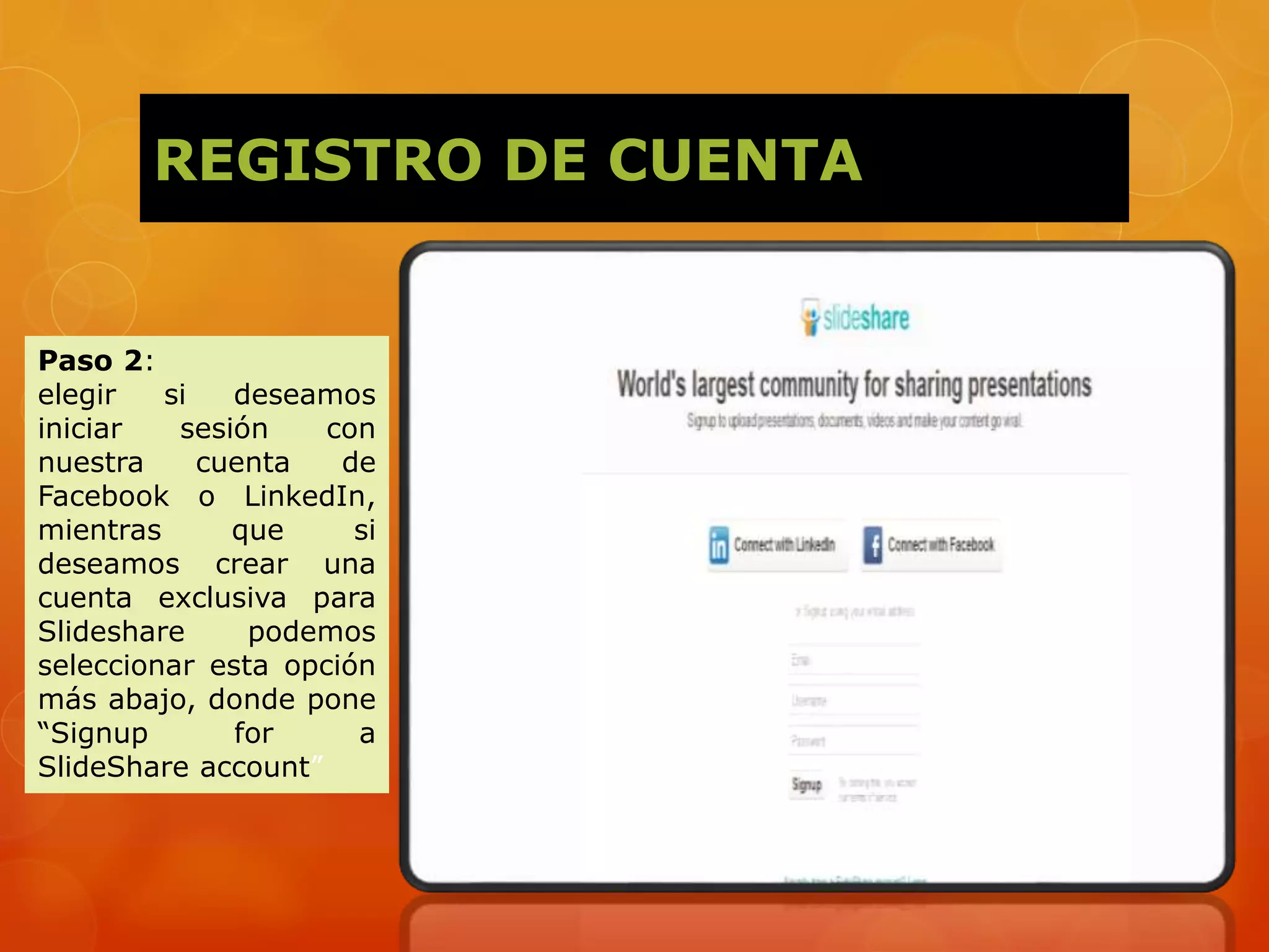 REGISTRO DE CUENTA
Paso 2:
elegir si deseamos
iniciar sesión con
nuestra cuenta de
Facebook o LinkedIn,
mientras que si
deseamos crear una
cuenta exclusiva para
Slideshare podemos
seleccionar esta opción
más abajo, donde pone
“Signup for a
SlideShare account”
 