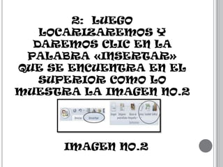 2: LUEGO
LOCARIZAREMOS Y
DAREMOS CLIC EN LA
PALABRA «INSERTAR»
QUE SE ENCUENTRA EN EL
SUPERIOR COMO LO
MUESTRA LA IMAGEN NO.2

IMAGEN NO.2

 