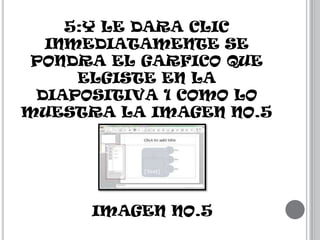 5:Y LE DARA CLIC
INMEDIATAMENTE SE
PONDRA EL GARFICO QUE
ELGISTE EN LA
DIAPOSITIVA 1 COMO LO
MUESTRA LA IMAGEN NO.5

IMAGEN NO.5

 