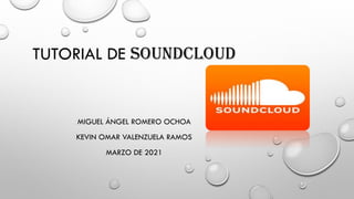 TUTORIAL DE SOUNDCLOUD
MIGUEL ÁNGEL ROMERO OCHOA
KEVIN OMAR VALENZUELA RAMOS
MARZO DE 2021
 