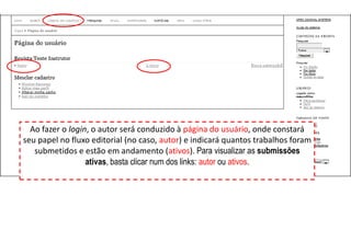 Ao fazer o login, o autor será conduzido à página do usuário, onde constará
seu papel no fluxo editorial (no caso, autor) e indicará quantos trabalhos foram
submetidos e estão em andamento (ativos). Para visualizar as submissões
ativas, basta clicar num dos links: autor ou ativos.
 