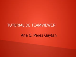 TUTORIAL DE TEAMVIEWER
Ana C. Perez Gaytan
 