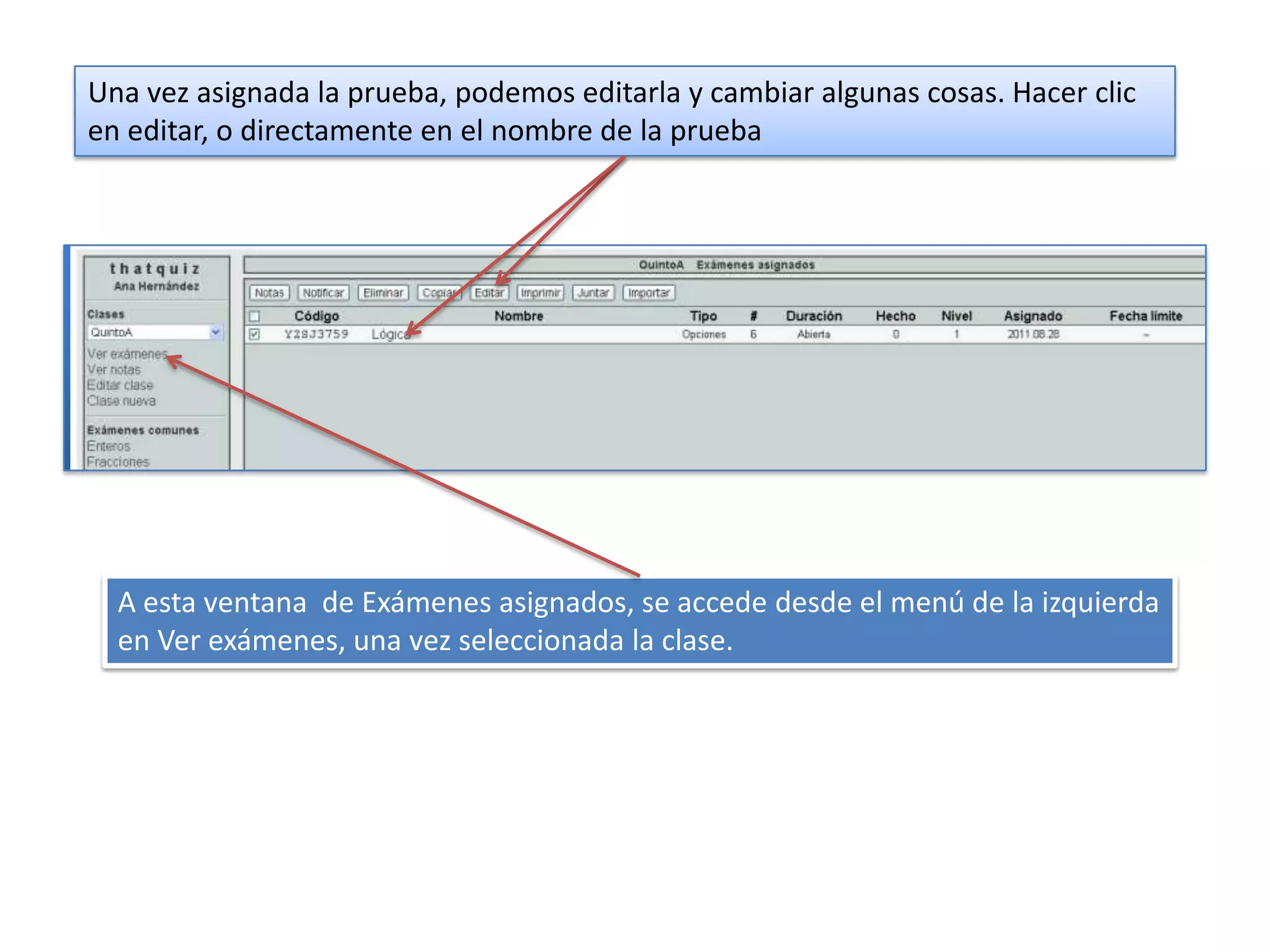 Una vez asignada la prueba, podemos editarla y cambiar algunas cosas. Hacer clic
en editar, o directamente en el nombre de la prueba




  A esta ventana de Exámenes asignados, se accede desde el menú de la izquierda
  en Ver exámenes, una vez seleccionada la clase.
 