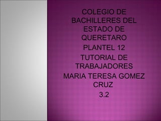 COLEGIO DE
BACHILLERES DEL
ESTADO DE
QUERETARO
PLANTEL 12
TUTORIAL DE
TRABAJADORES
MARIA TERESA GOMEZ
CRUZ
3.2
 