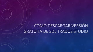 COMO DESCARGAR VERSIÓN
GRATUITA DE SDL TRADOS STUDIO
 