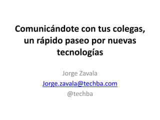 Comunicándote con tus colegas,un rápido paseo por nuevas tecnologías Jorge Zavala Jorge.zavala@techba.com @techba 