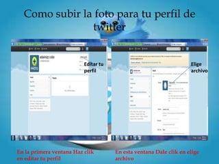 Como subir la foto para tu perfil de
               twitter


                          Editar tu                                 Elige
                          perfil                                    archivo




En la primera ventana Haz clik        En esta ventana Dale clik en elige
en editar tu perfil                   archivo
 