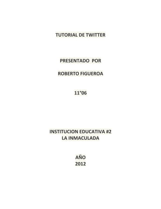 TUTORIAL DE TWITTER



    PRESENTADO POR

   ROBERTO FIGUEROA


         11°06




INSTITUCION EDUCATIVA #2
     LA INMACULADA


         AÑO
         2012
 