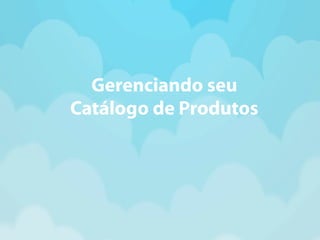 Gerenciando seu 
Catálogo de Produtos 
 