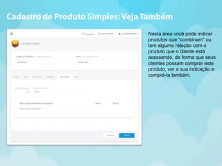 Cadastro de Produto Simples: Veja Também 
Nesta área você pode indicar 
produtos que “combinam” ou 
tem alguma relação com o 
produto que o cliente está 
acessando, de forma que seus 
clientes possam comprar este 
produto, ver a sua indicação e 
comprá-la também. 
 