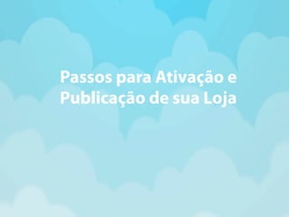 Passos para Ativação e 
Publicação de sua Loja 
 