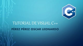 TUTORIAL DE VISUAL C++
PÉREZ PÉREZ OSCAR LEONARDO
 